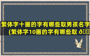 繁体字十画的字有哪些取男孩名字(繁体字10画的字有哪些取 🍁 名用男孩)